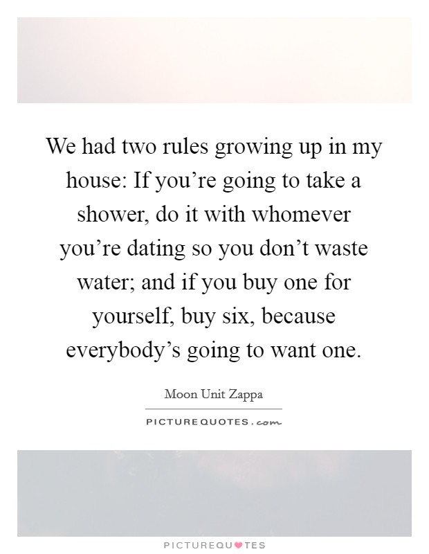 We had two rules growing up in my house: If you're going to take a shower, do it with whomever you're dating so you don't waste water; and if you buy one for yourself, buy six, because everybody's going to want one. Picture Quote #1