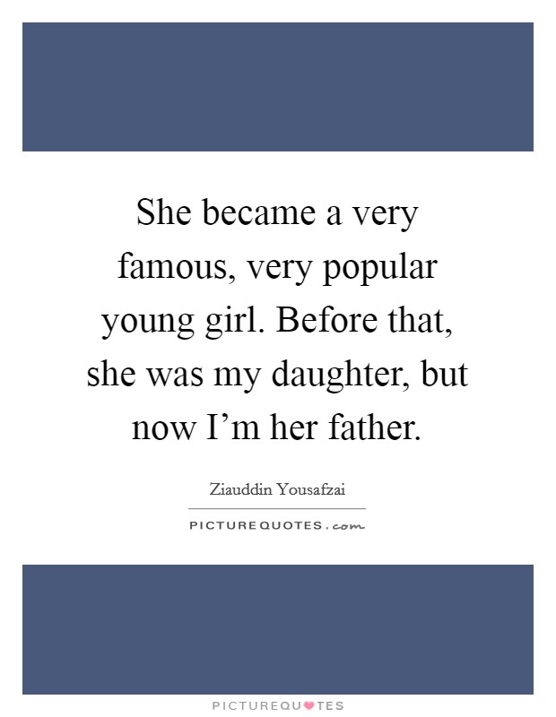 She became a very famous, very popular young girl. Before that, she was my daughter, but now I’m her father Picture Quote #1