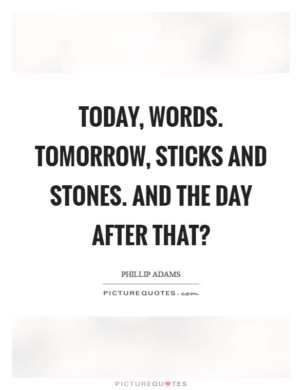 Today, words. Tomorrow, sticks and stones. And the day after that? Picture Quote #1