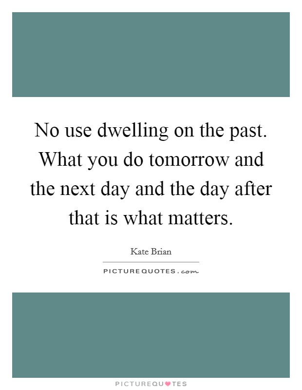 No use dwelling on the past. What you do tomorrow and the next day and the day after that is what matters Picture Quote #1