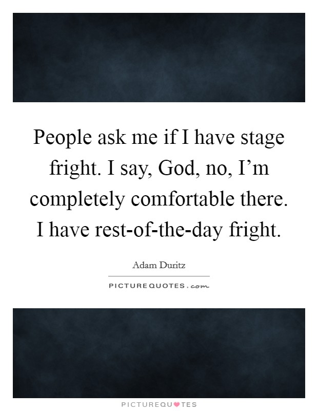 People ask me if I have stage fright. I say, God, no, I'm completely comfortable there. I have rest-of-the-day fright. Picture Quote #1