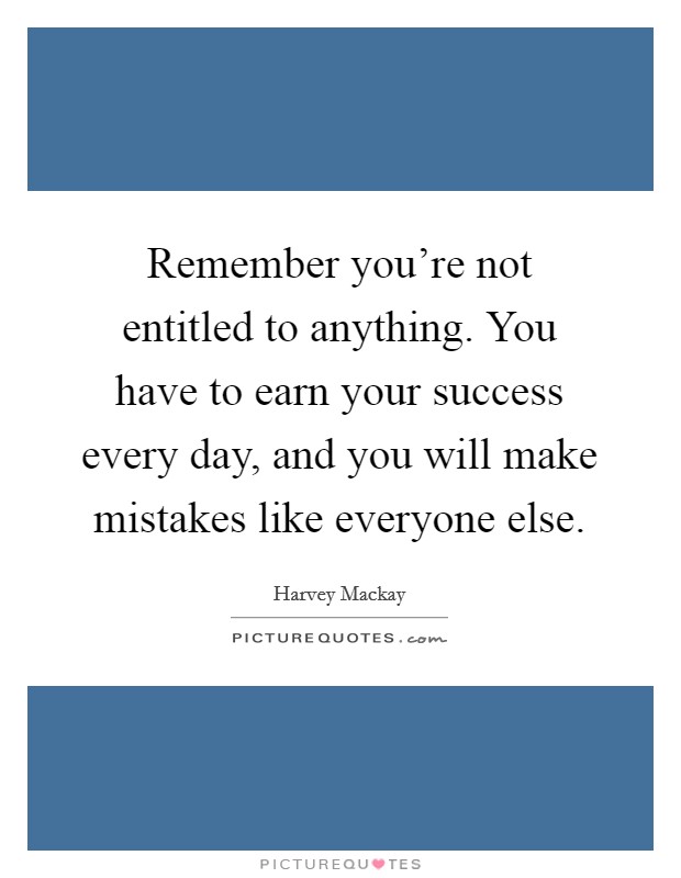 Remember you’re not entitled to anything. You have to earn your success every day, and you will make mistakes like everyone else Picture Quote #1