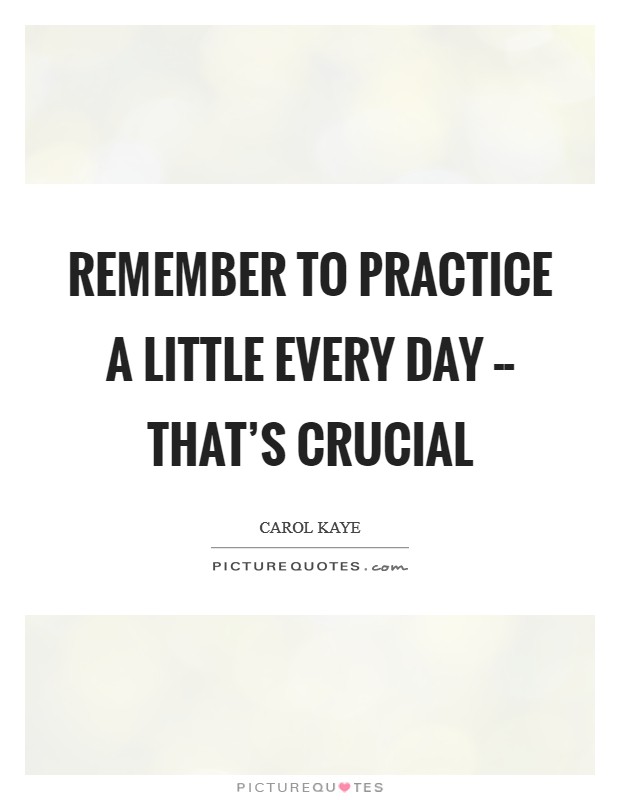 Remember to practice a little every day -- that’s crucial Picture Quote #1