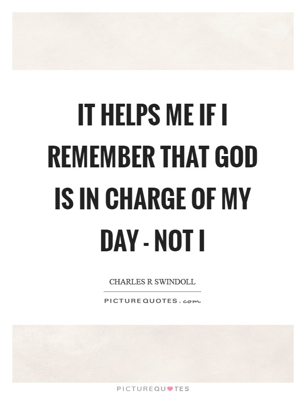It helps me if I remember that God is in charge of my day - not I Picture Quote #1