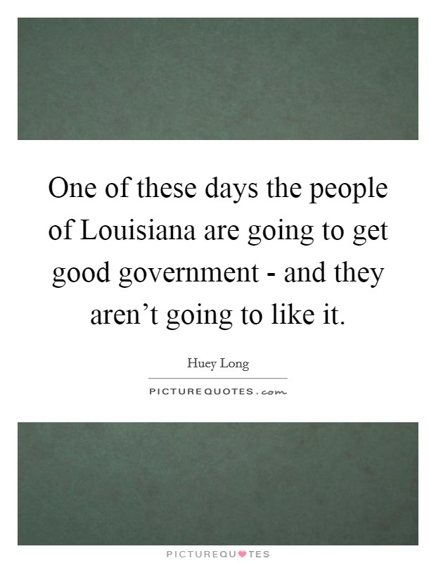 One of these days the people of Louisiana are going to get good government - and they aren’t going to like it Picture Quote #1