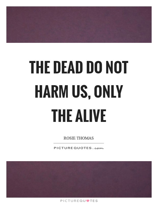 The dead do not harm us, only the alive Picture Quote #1