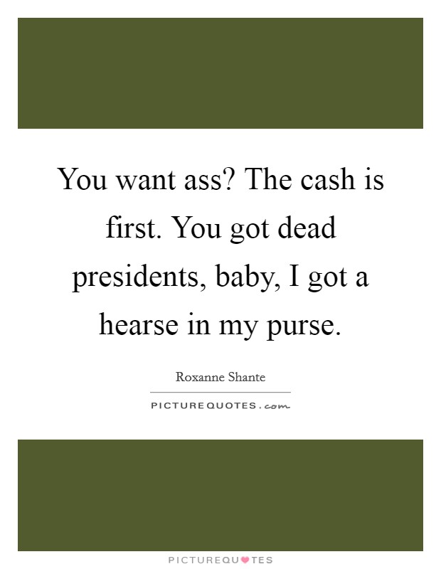 You want ass? The cash is first. You got dead presidents, baby, I got a hearse in my purse Picture Quote #1