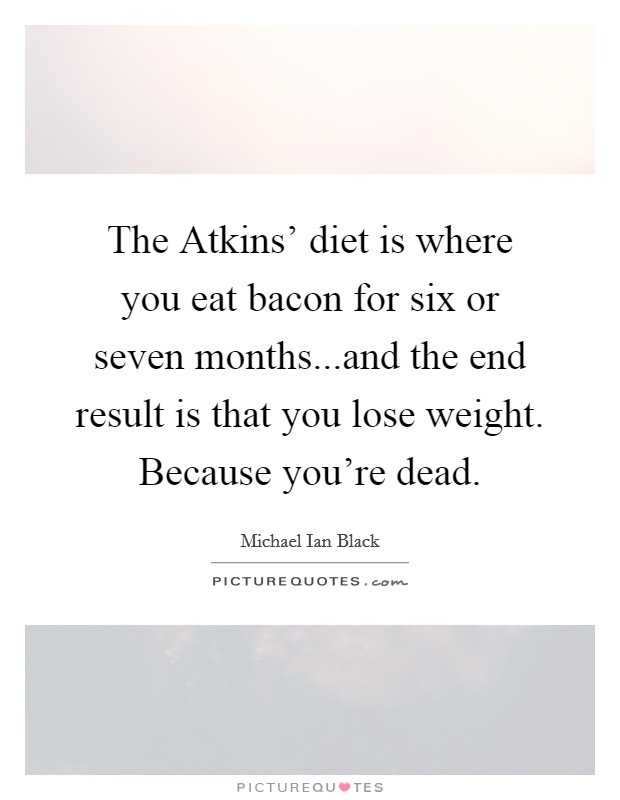 The Atkins’ diet is where you eat bacon for six or seven months...and the end result is that you lose weight. Because you’re dead Picture Quote #1