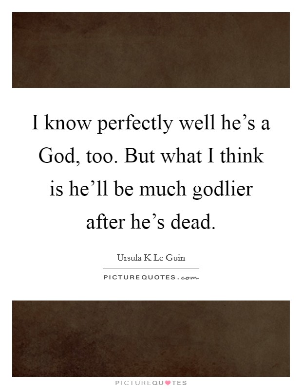 I know perfectly well he’s a God, too. But what I think is he’ll be much godlier after he’s dead Picture Quote #1