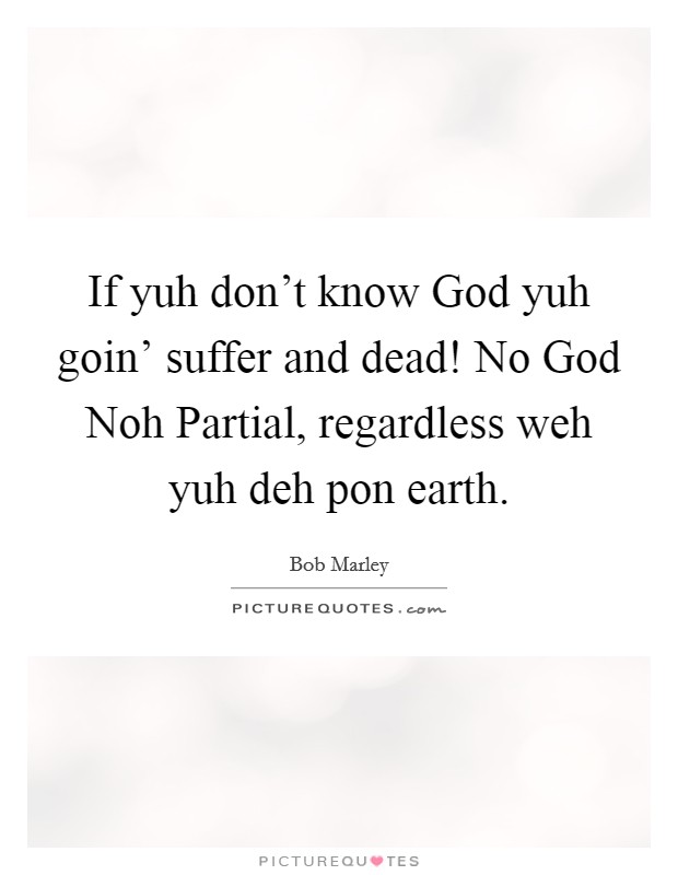 If yuh don’t know God yuh goin’ suffer and dead! No God Noh Partial, regardless weh yuh deh pon earth Picture Quote #1