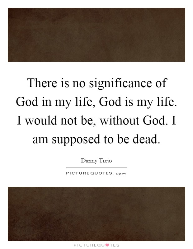 There is no significance of God in my life, God is my life. I would not be, without God. I am supposed to be dead Picture Quote #1