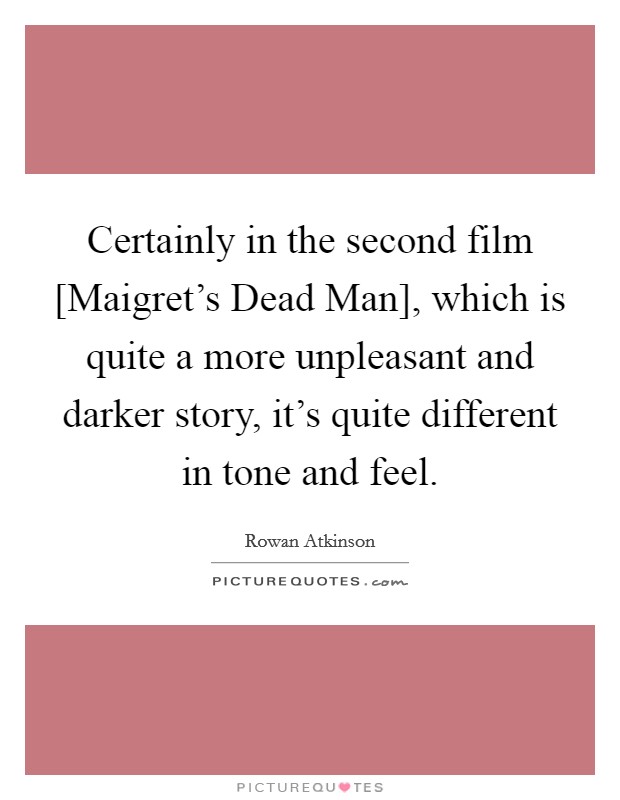 Certainly in the second film [Maigret’s Dead Man], which is quite a more unpleasant and darker story, it’s quite different in tone and feel Picture Quote #1