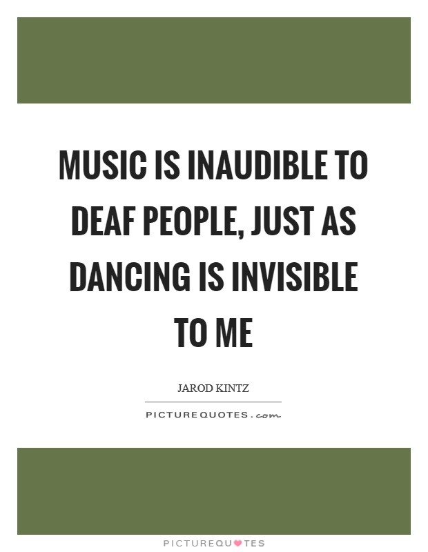 Music is inaudible to deaf people, just as dancing is invisible to me Picture Quote #1