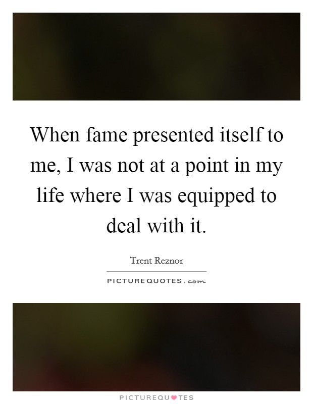 When fame presented itself to me, I was not at a point in my life where I was equipped to deal with it Picture Quote #1