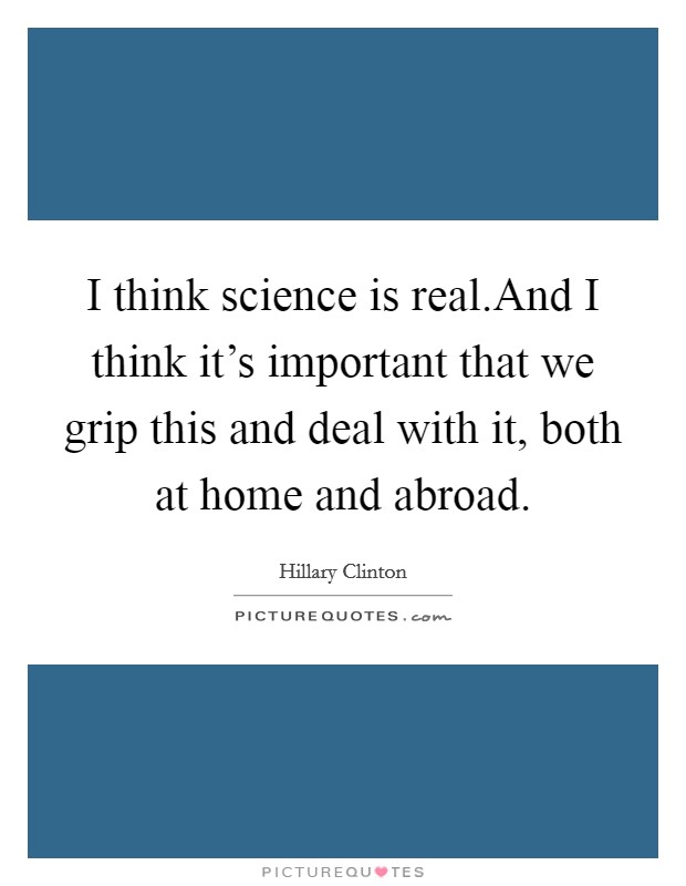 I think science is real.And I think it’s important that we grip this and deal with it, both at home and abroad Picture Quote #1