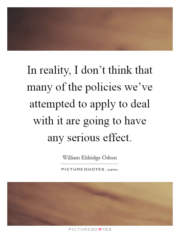 In reality, I don’t think that many of the policies we’ve attempted to apply to deal with it are going to have any serious effect Picture Quote #1