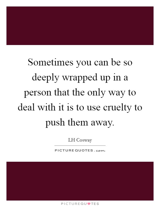 Sometimes you can be so deeply wrapped up in a person that the only way to deal with it is to use cruelty to push them away Picture Quote #1
