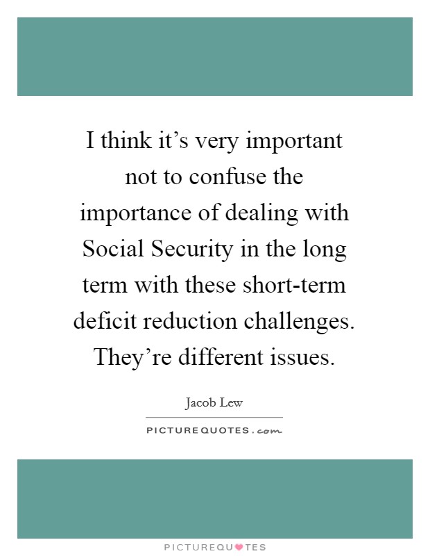 I think it’s very important not to confuse the importance of dealing with Social Security in the long term with these short-term deficit reduction challenges. They’re different issues Picture Quote #1