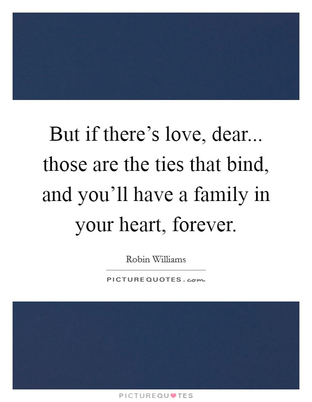 But if there’s love, dear... those are the ties that bind, and you’ll have a family in your heart, forever Picture Quote #1
