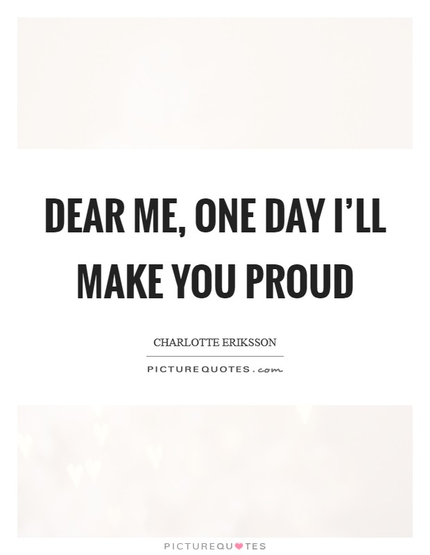 Dear me, one day I’ll make you proud Picture Quote #1