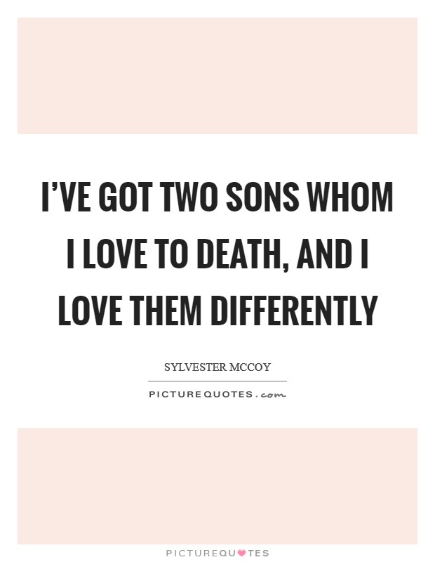 I’ve got two sons whom I love to death, and I love them differently Picture Quote #1