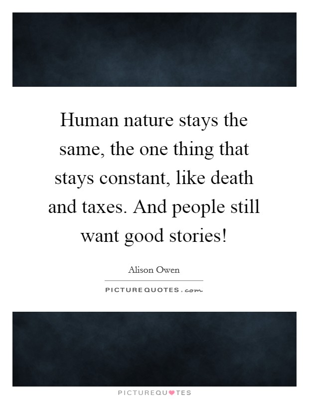 Human nature stays the same, the one thing that stays constant, like death and taxes. And people still want good stories! Picture Quote #1