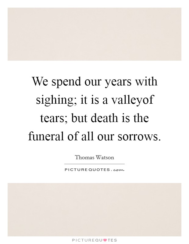 We spend our years with sighing; it is a valleyof tears; but death is the funeral of all our sorrows Picture Quote #1