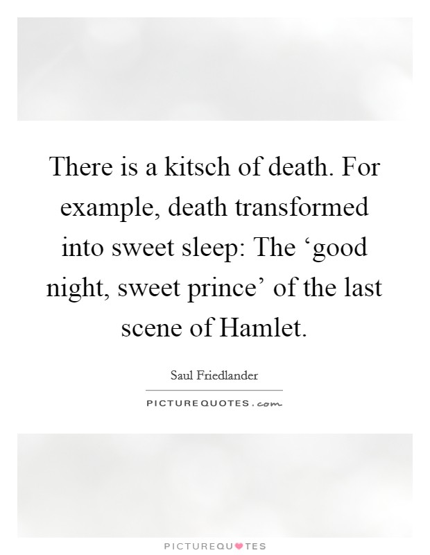 There is a kitsch of death. For example, death transformed into sweet sleep: The ‘good night, sweet prince’ of the last scene of Hamlet Picture Quote #1