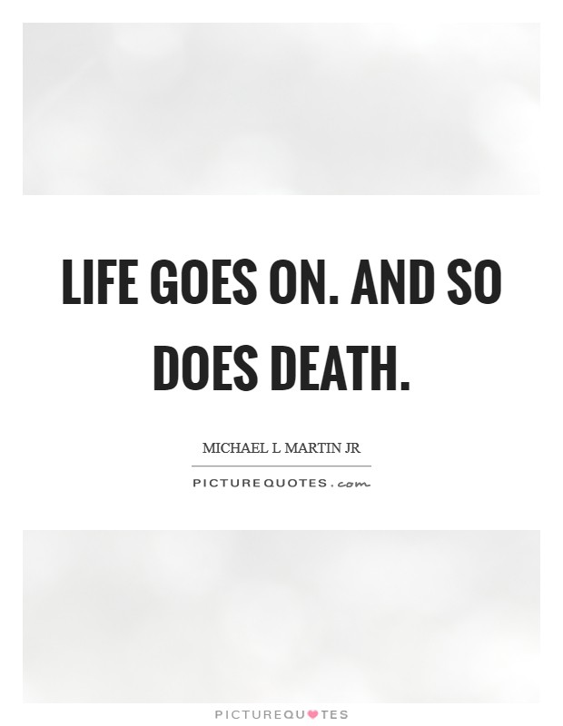 Life goes on. And so does death Picture Quote #1