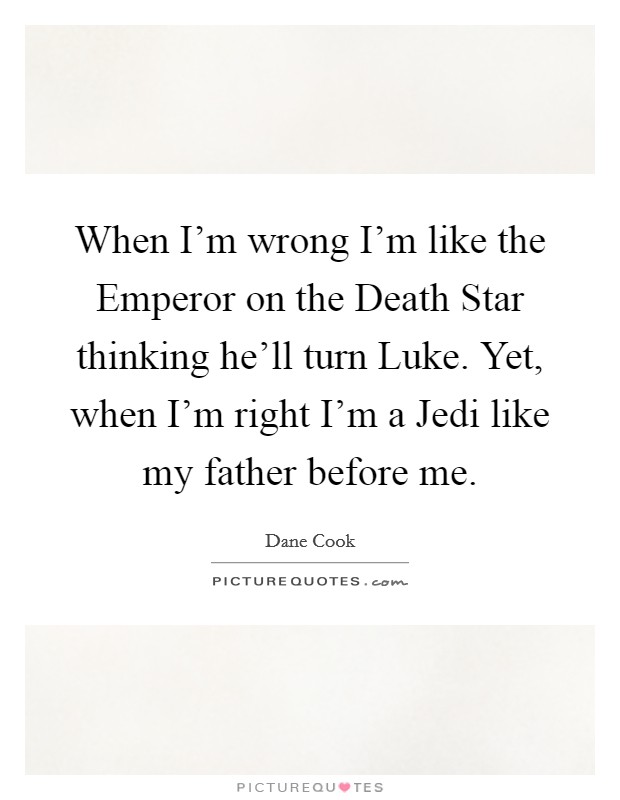 When I’m wrong I’m like the Emperor on the Death Star thinking he’ll turn Luke. Yet, when I’m right I’m a Jedi like my father before me Picture Quote #1