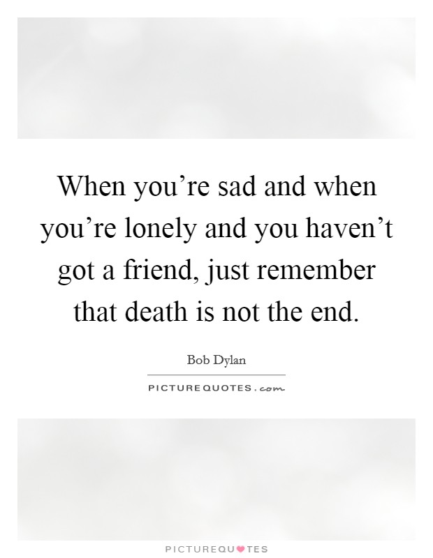 When you’re sad and when you’re lonely and you haven’t got a friend, just remember that death is not the end Picture Quote #1