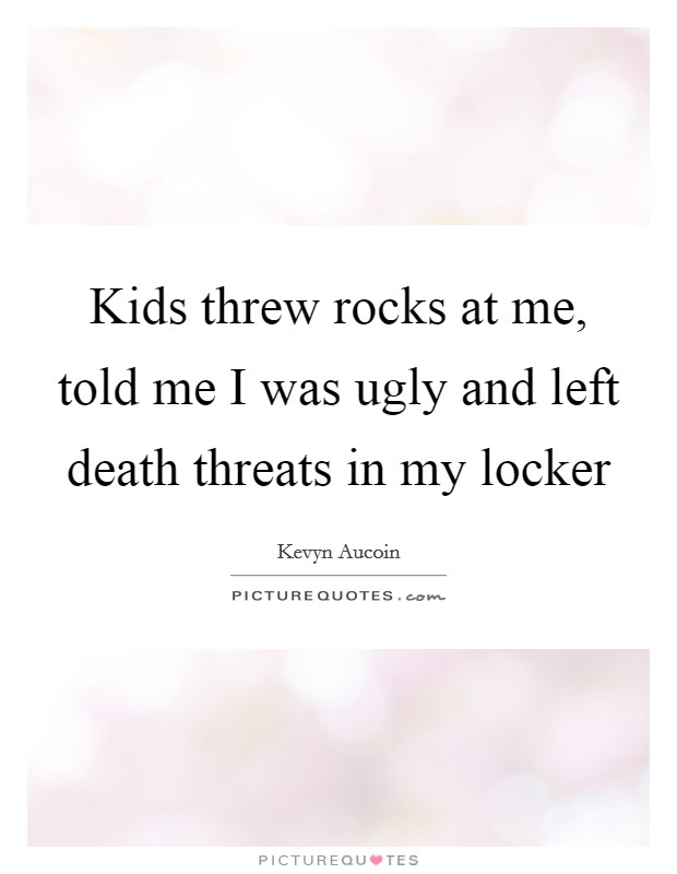 Kids threw rocks at me, told me I was ugly and left death threats in my locker Picture Quote #1