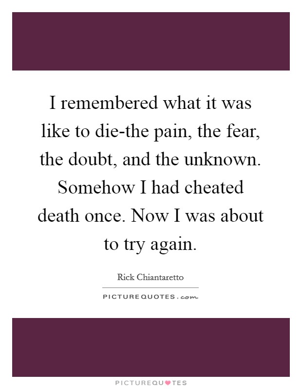 I remembered what it was like to die-the pain, the fear, the doubt, and the unknown. Somehow I had cheated death once. Now I was about to try again Picture Quote #1