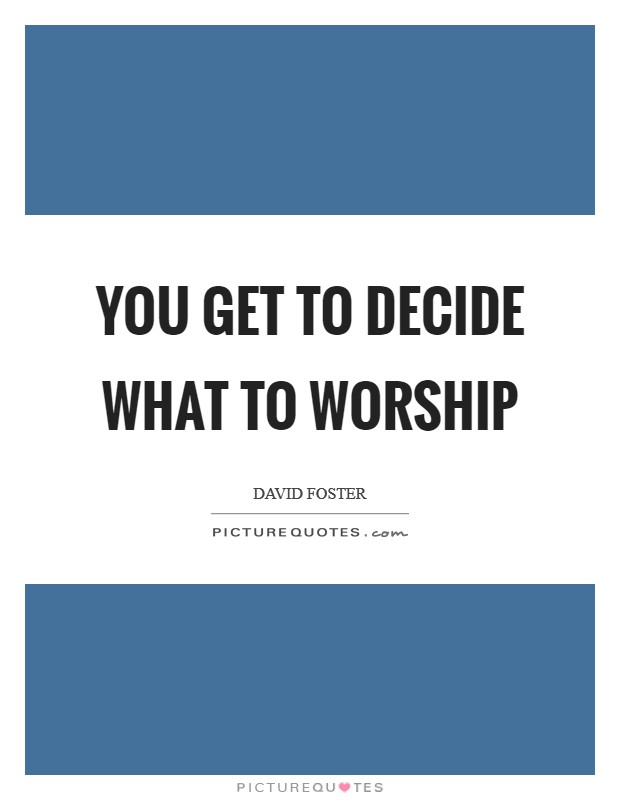 You get to decide what to worship Picture Quote #1