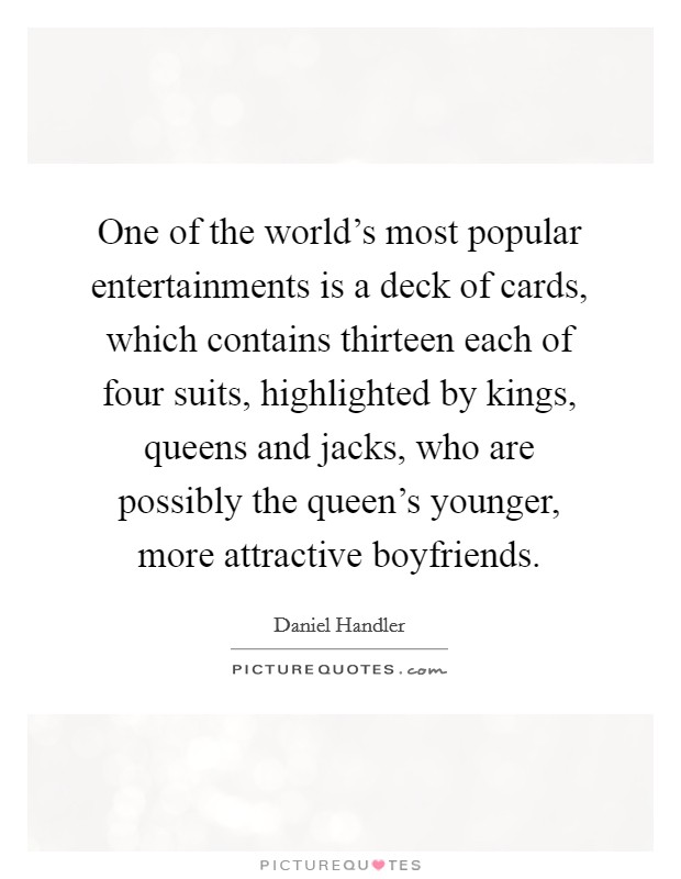 One of the world’s most popular entertainments is a deck of cards, which contains thirteen each of four suits, highlighted by kings, queens and jacks, who are possibly the queen’s younger, more attractive boyfriends Picture Quote #1