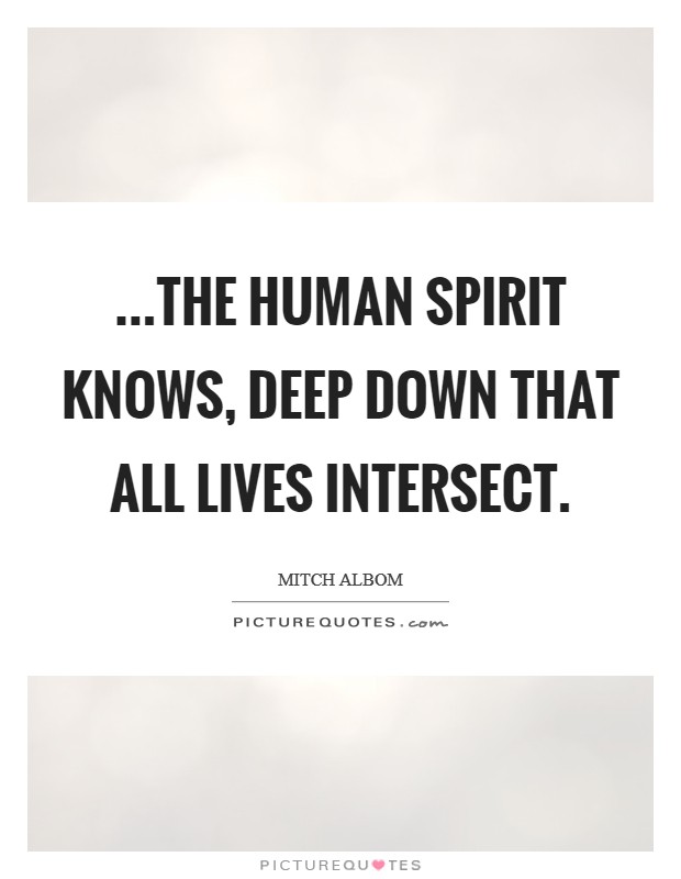 ...the human spirit knows, deep down that all lives intersect Picture Quote #1