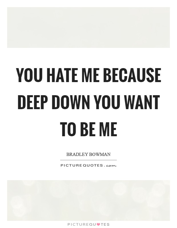 You hate me because deep down you want to be me Picture Quote #1