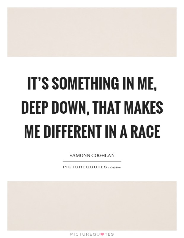 It’s something in me, deep down, that makes me different in a race Picture Quote #1