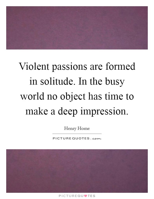 Violent passions are formed in solitude. In the busy world no object has time to make a deep impression Picture Quote #1