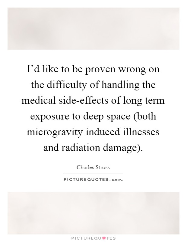 I'd like to be proven wrong on the difficulty of handling the medical side-effects of long term exposure to deep space (both microgravity induced illnesses and radiation damage). Picture Quote #1