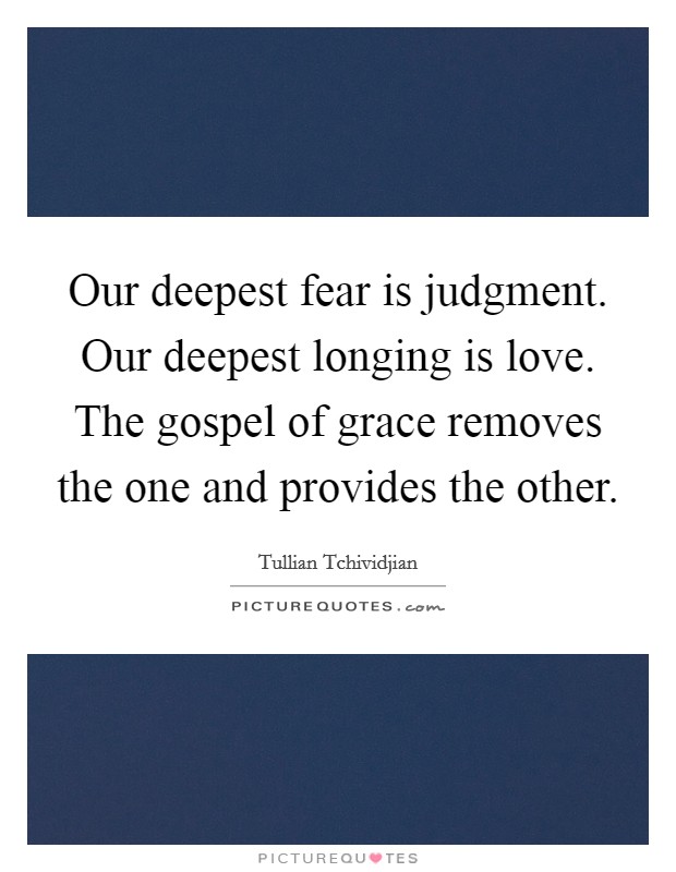 Our deepest fear is judgment. Our deepest longing is love. The gospel of grace removes the one and provides the other Picture Quote #1