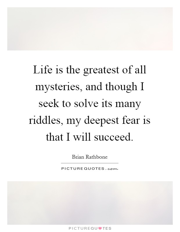 Life is the greatest of all mysteries, and though I seek to solve its many riddles, my deepest fear is that I will succeed Picture Quote #1