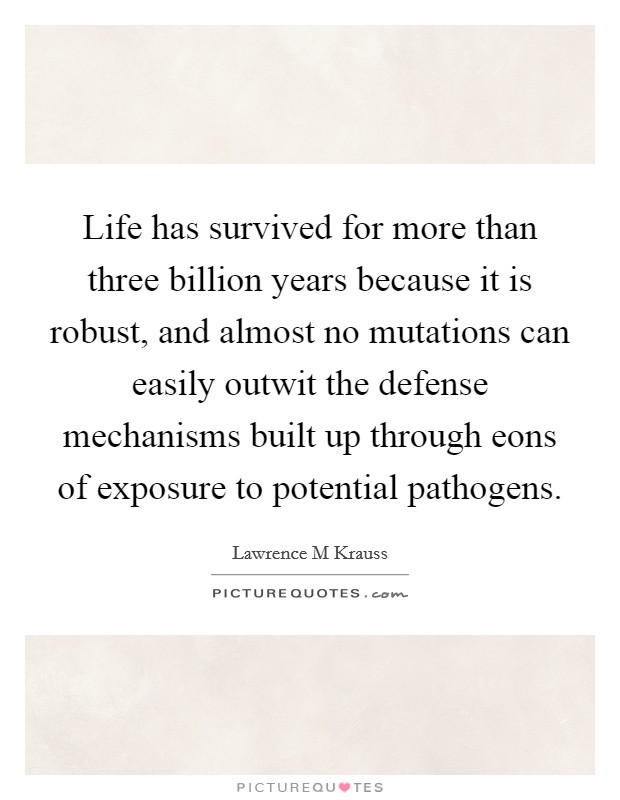 Life has survived for more than three billion years because it is robust, and almost no mutations can easily outwit the defense mechanisms built up through eons of exposure to potential pathogens Picture Quote #1
