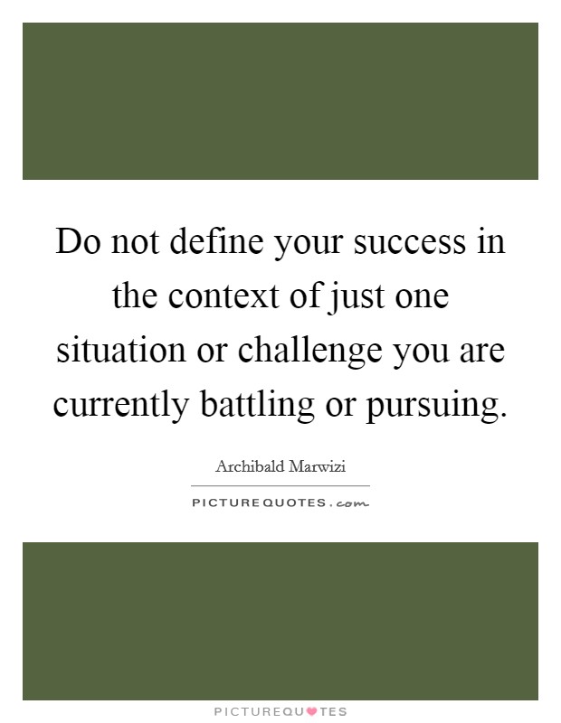 Do not define your success in the context of just one situation or challenge you are currently battling or pursuing. Picture Quote #1