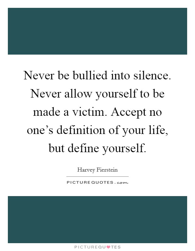 Never be bullied into silence. Never allow yourself to be made a victim. Accept no one’s definition of your life, but define yourself Picture Quote #1