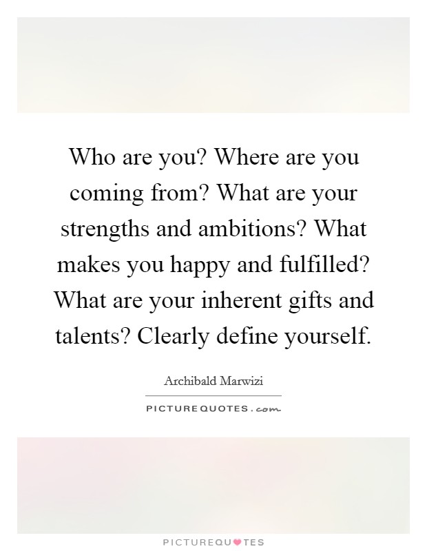 Who are you? Where are you coming from? What are your strengths and ambitions? What makes you happy and fulfilled? What are your inherent gifts and talents? Clearly define yourself. Picture Quote #1