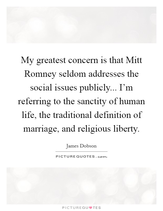 My greatest concern is that Mitt Romney seldom addresses the social issues publicly... I’m referring to the sanctity of human life, the traditional definition of marriage, and religious liberty Picture Quote #1