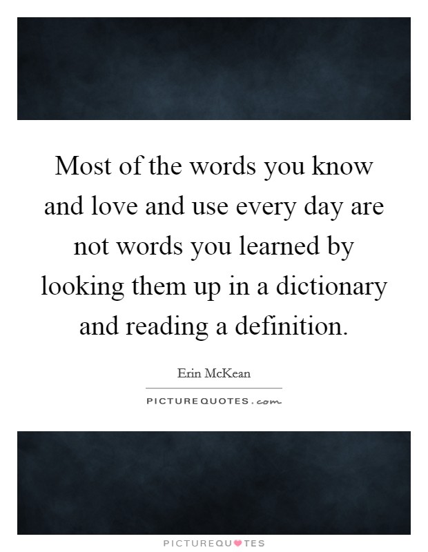 Most of the words you know and love and use every day are not words you learned by looking them up in a dictionary and reading a definition Picture Quote #1