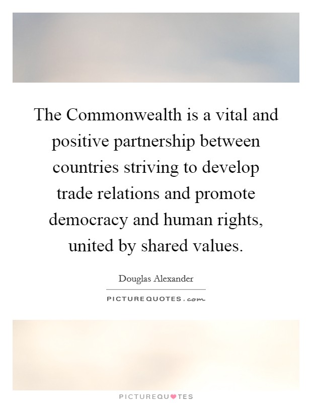 The Commonwealth is a vital and positive partnership between countries striving to develop trade relations and promote democracy and human rights, united by shared values. Picture Quote #1