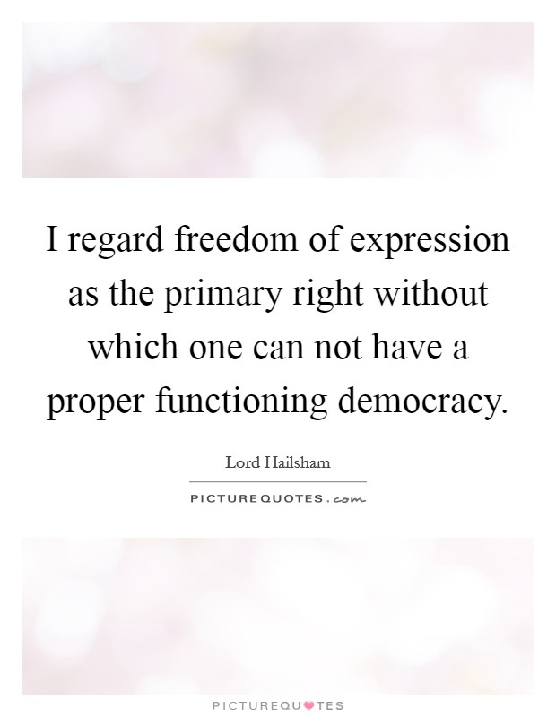 I regard freedom of expression as the primary right without which one can not have a proper functioning democracy Picture Quote #1